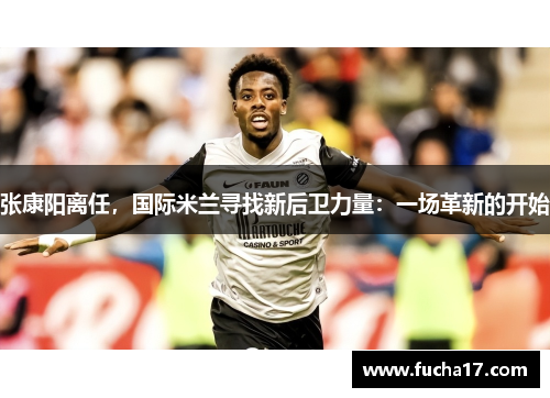 张康阳离任，国际米兰寻找新后卫力量：一场革新的开始