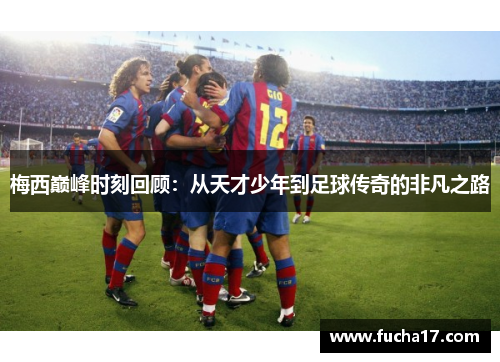 梅西巅峰时刻回顾：从天才少年到足球传奇的非凡之路