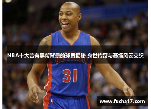 NBA十大曾有黑帮背景的球员揭秘 身世传奇与赛场风云交织