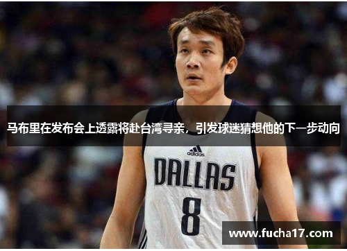 马布里在发布会上透露将赴台湾寻亲，引发球迷猜想他的下一步动向