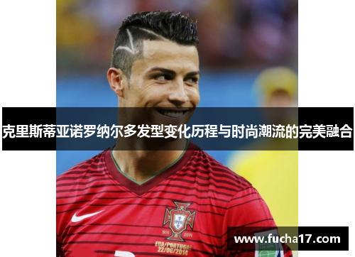 克里斯蒂亚诺罗纳尔多发型变化历程与时尚潮流的完美融合
