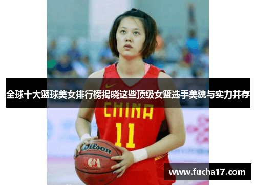 全球十大篮球美女排行榜揭晓这些顶级女篮选手美貌与实力并存