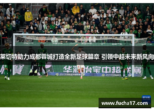 莱切特助力成都蓉城打造全新足球篇章 引领中超未来新风向