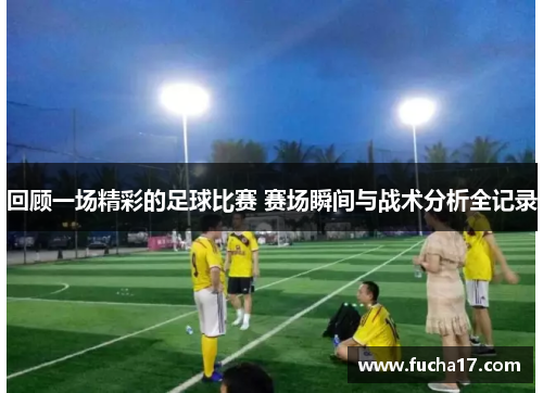 回顾一场精彩的足球比赛 赛场瞬间与战术分析全记录