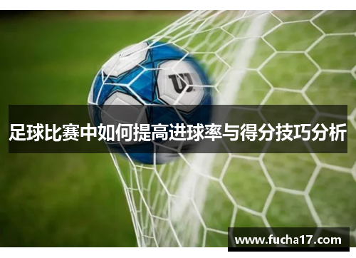 足球比赛中如何提高进球率与得分技巧分析
