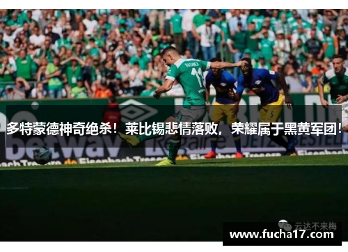 多特蒙德神奇绝杀！莱比锡悲情落败，荣耀属于黑黄军团！