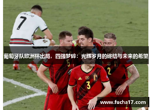 葡萄牙队欧洲杯出局，四强梦碎：光辉岁月的终结与未来的希望