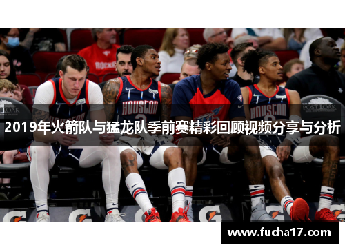 2019年火箭队与猛龙队季前赛精彩回顾视频分享与分析