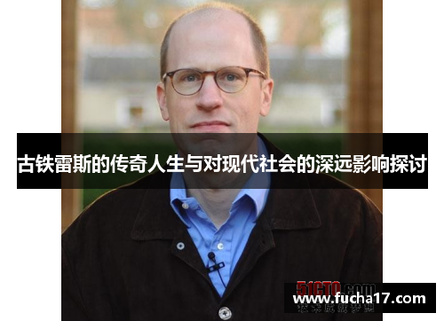 古铁雷斯的传奇人生与对现代社会的深远影响探讨