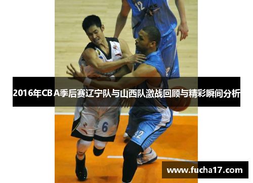 2016年CBA季后赛辽宁队与山西队激战回顾与精彩瞬间分析