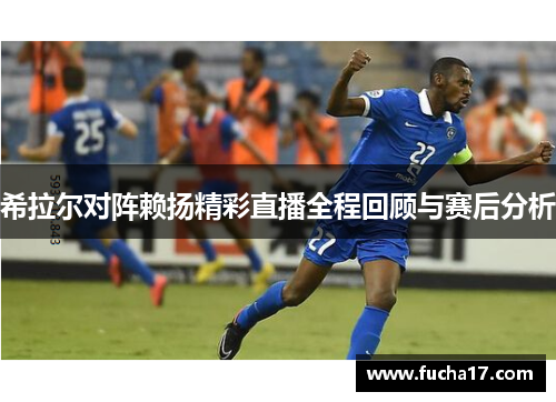 希拉尔对阵赖扬精彩直播全程回顾与赛后分析