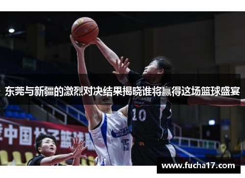 东莞与新疆的激烈对决结果揭晓谁将赢得这场篮球盛宴