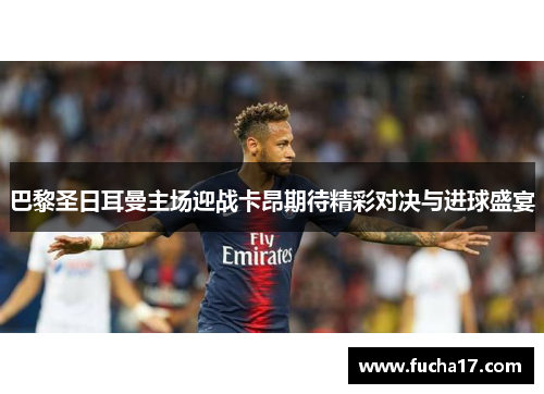 巴黎圣日耳曼主场迎战卡昂期待精彩对决与进球盛宴