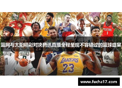 篮网与太阳精彩对决腾讯直播全程呈现不容错过的篮球盛宴
