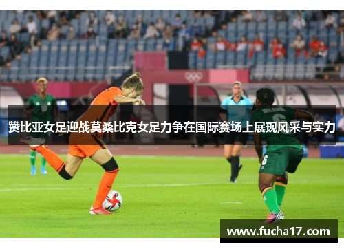赞比亚女足迎战莫桑比克女足力争在国际赛场上展现风采与实力