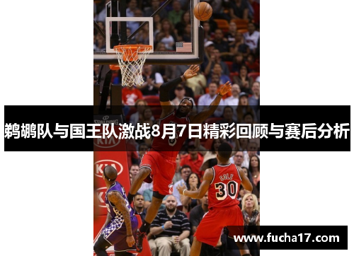 鹈鹕队与国王队激战8月7日精彩回顾与赛后分析
