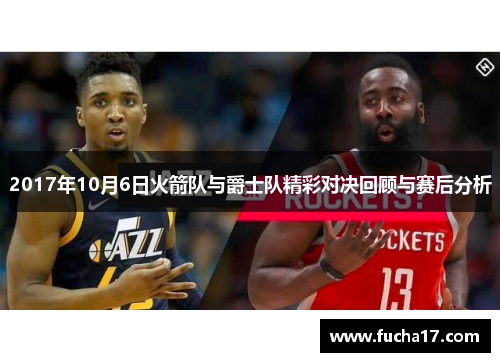 2017年10月6日火箭队与爵士队精彩对决回顾与赛后分析
