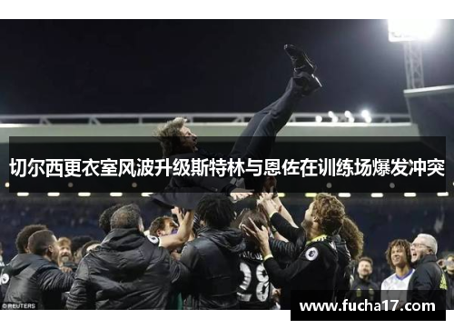 切尔西更衣室风波升级斯特林与恩佐在训练场爆发冲突